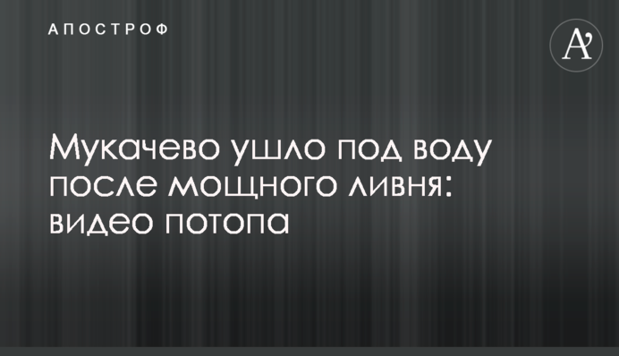 Мукачево ушло под воду после мощного ливня: видео потопа