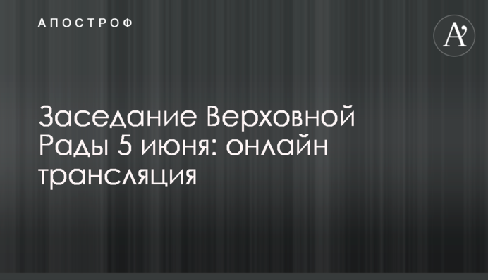 Заседание Верховной Рады 5 июня: онлайн трансляция