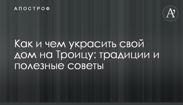 Як і чим прикрасити свій будинок на Трійцю: традиції і корисні поради