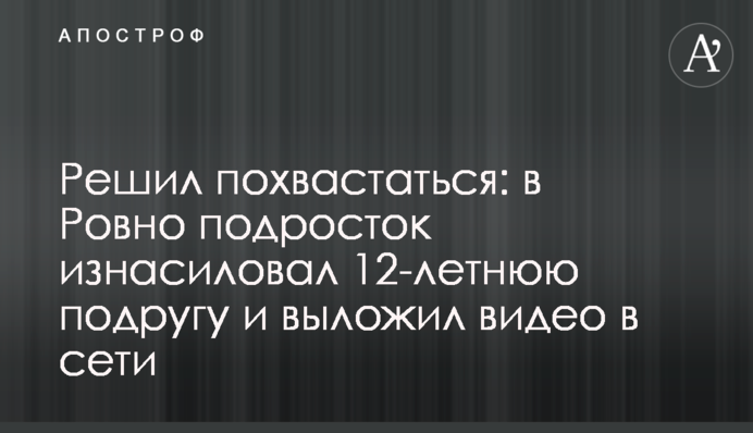 Вирішив похвалитися: в Рівному підліток зґвалтував 12-річну подругу і виклав відео в мережі