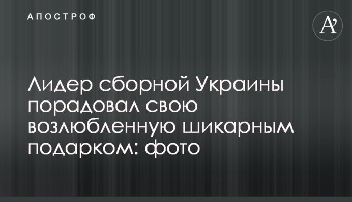 Лидер сборной Украины порадовал свою возлюбленную шикарным подарком: фото
