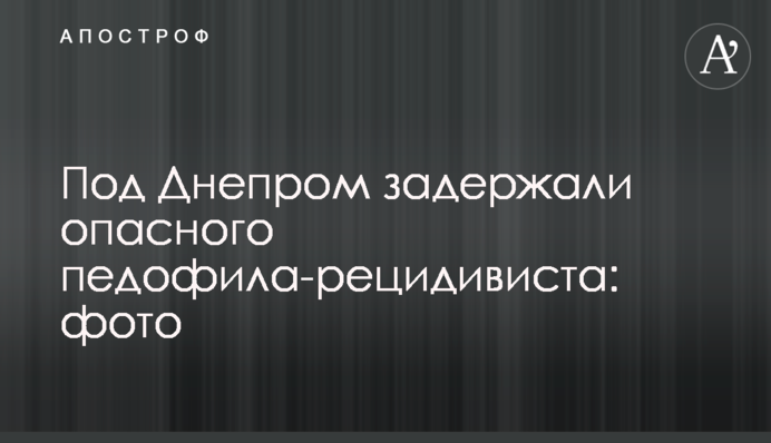 Під Дніпром затримали небезпечного педофіла-рецидивіста: фото
