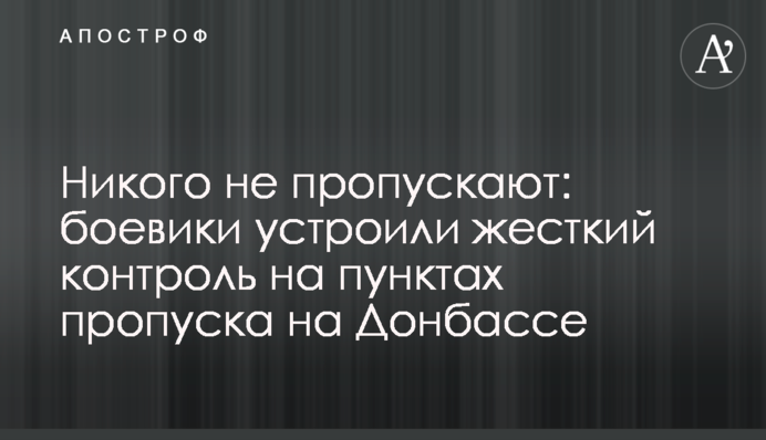 Нікого не пропускають: бойовики влаштували жорсткий контроль на пунктах пропуску на Донбасі