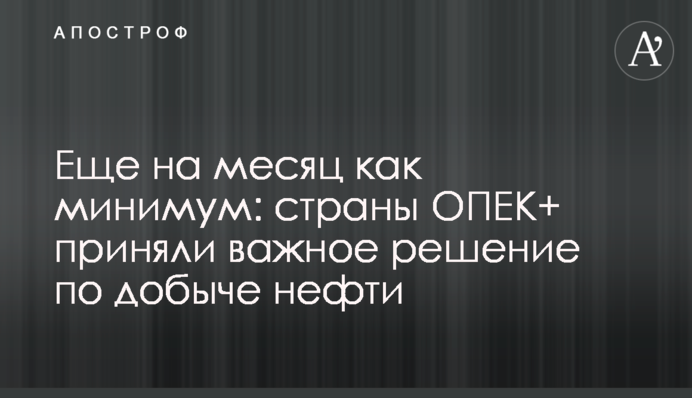 Ще на місяць як мінімум: країни ОПЕК+ ухвалили важливе рішення з видобутку нафти