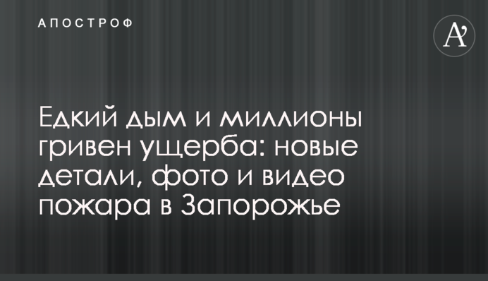 Едкий дым и миллионы гривен ущерба: новые детали, фото и видео пожара в Запорожье