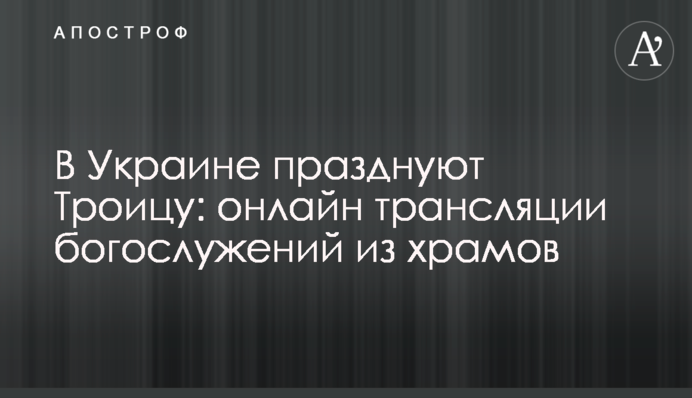 В Україні святкують Трійцю: онлайн трансляції богослужінь з храмів