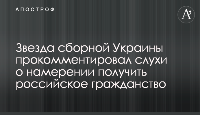 Звезда сборной Украины прокомментировал слухи о намерении получить российское гражданство