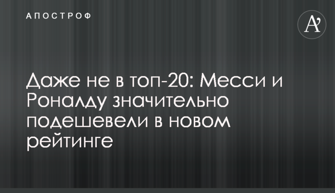Даже не в топ-20: Месси и Роналду значительно подешевели в новом рейтинге