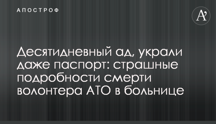 Десятидневный ад, украли даже паспорт: страшные подробности смерти волонтера АТО в больнице