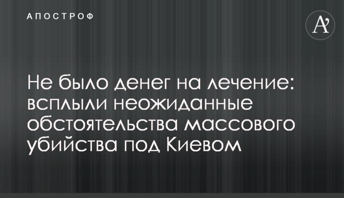 Не було грошей на лікування: спливли несподівані обставини масового вбивства під Києвом