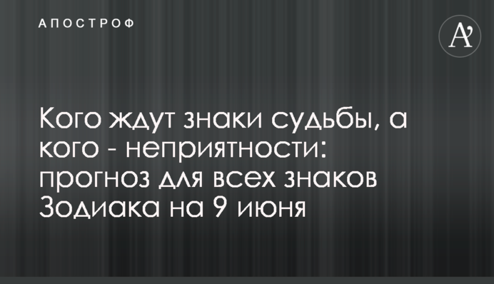 Кого чекають знаки долі, а кого - неприємності: прогноз для всіх знаків Зодіаку на 9 червня