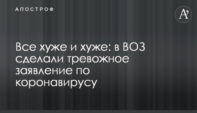 Все хуже и хуже: в ВОЗ сделали тревожное заявление по коронавирусу