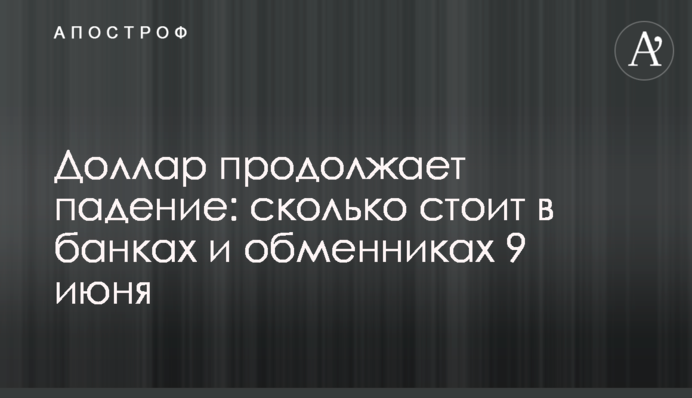 Доллар продолжает падение: сколько стоит в банках и обменниках 9 июня
