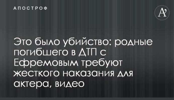 Это было убийство: родные погибшего в ДТП с Ефремовым требуют жесткого наказания для актера, видео