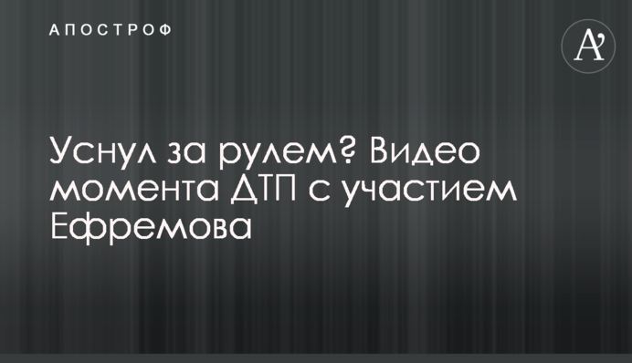 Заснув за кермом? Відео моменту ДТП за участю Єфремова