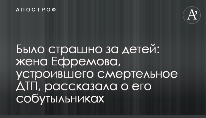 Было страшно за детей: жена Ефремова, устроившего смертельное ДТП, рассказала о его собутыльниках
