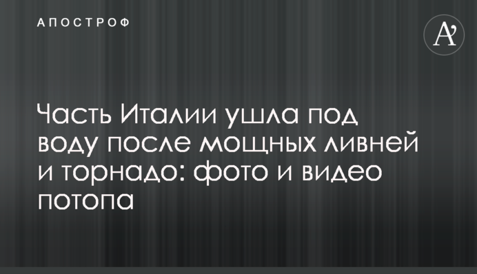 Часть Италии ушла под воду после мощных ливней и торнадо: фото и видео потопа