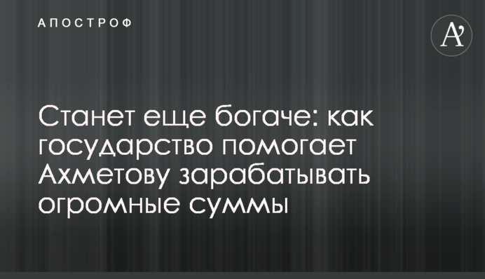 Станет еще богаче: как государство помогает Ахметову зарабатывать огромные суммы