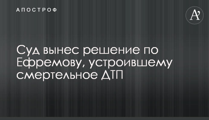 Суд виніс рішення щодо Єфремова, який влаштував смертельну ДТП