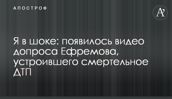 Я в шоці: з'явилося відео допиту Єфремова, який влаштував смертельну ДТП