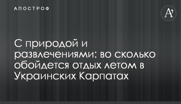 З природою і розвагами: у скільки обійдеться відпочинок влітку в Українських Карпатах