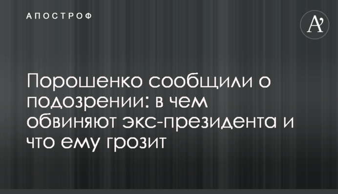 Порошенку повідомили про підозру: в чому звинувачують екс-президента і що йому загрожує