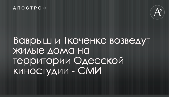 Ваврыш и Ткаченко возведут жилые дома на территории Одесской киностудии - СМИ