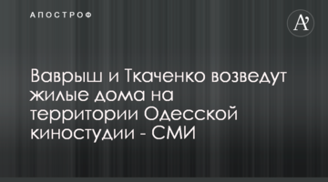 Ваврыш и Ткаченко возведут жилые дома на территории Одесской киностудии - СМИ