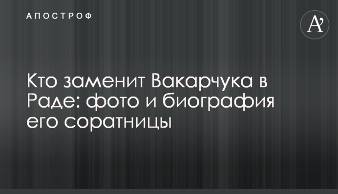 Хто замінить Вакарчука в Раді: фото та біографія його соратниці