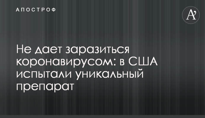 Не дает заразиться коронавирусом: в США испытали уникальный препарат