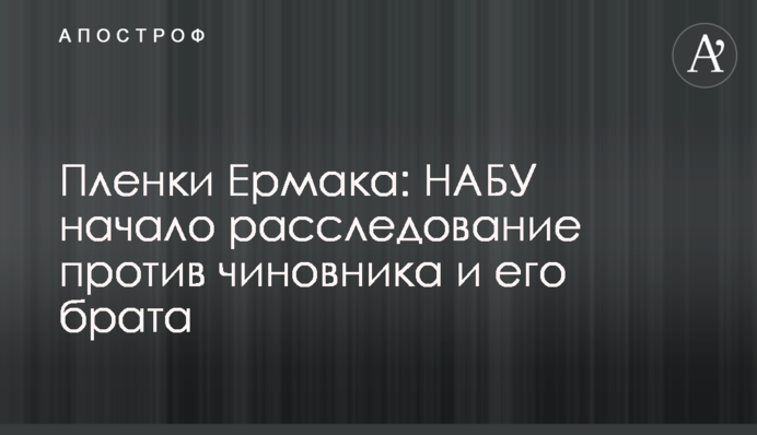 ​Плівки Єрмака: НАБУ початло розслідування проти чиновника і його брата