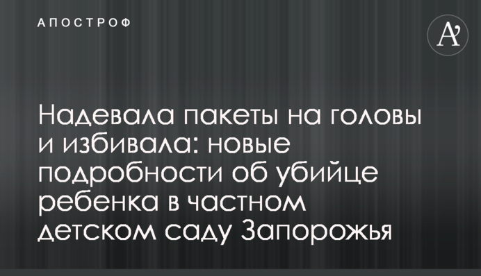 Надевала пакеты на головы и избивала: новые подробности об убийце ребенка в частном детском саду Запорожья