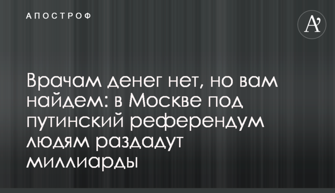 Лікарям грошей немає, але вам знайдемо: у Москві під путінський референдум людям роздадуть мільярди