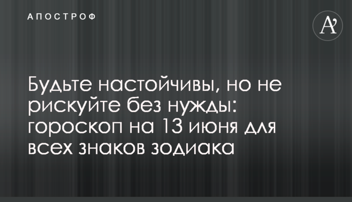 Будьте настойчивы, но не рискуйте без нужды: гороскоп на 13 июня для всех знаков зодиака