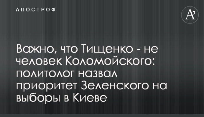 Важно, что Тищенко - не человек Коломойского: политолог назвал приоритет Зеленского на выборы в Киеве