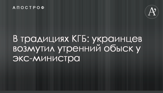 В традициях КГБ: украинцев возмутил утренний обыск у экс-министра