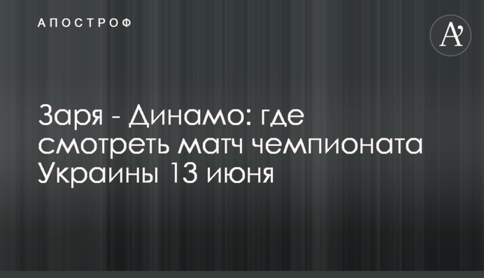 Зоря - Динамо: де дивитися матч чемпіонату України 13 червня