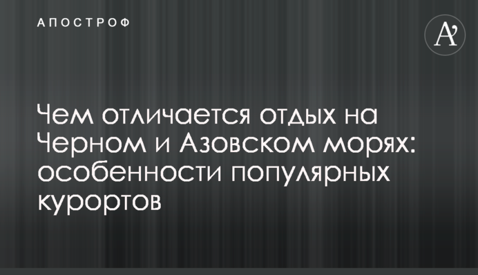 Чим відрізняється відпочинок на Чорному та Азовському морях: особливості популярних курортів
