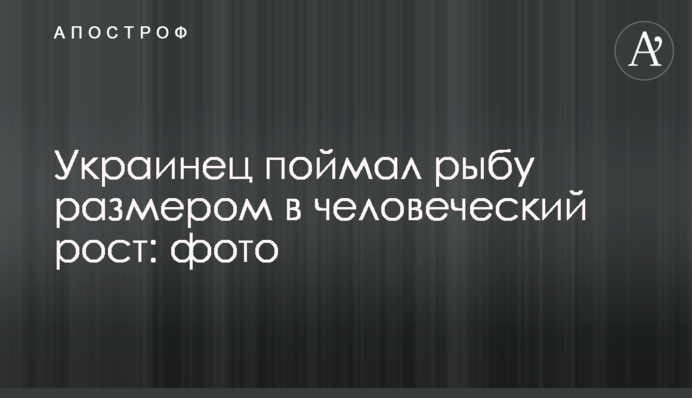 Украинец поймал рыбу размером в человеческий рост: фото