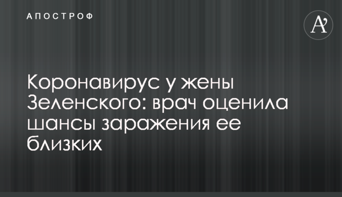 Коронавирус у жены Зеленского: врач оценила шансы заражения ее близких