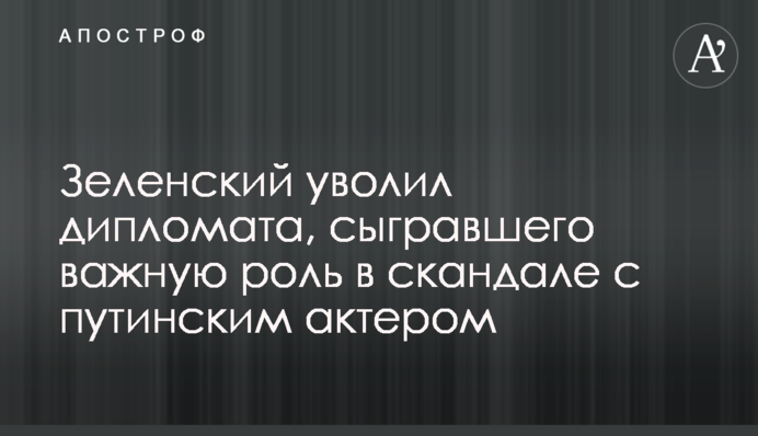 Зеленський звільнив дипломата, який зіграв важливу роль в скандалі з путінським актором