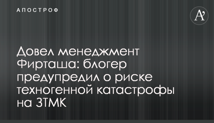 Довел менеджмент Фирташа: блогер предупредил о риске техногенной катастрофы на ЗТМК
