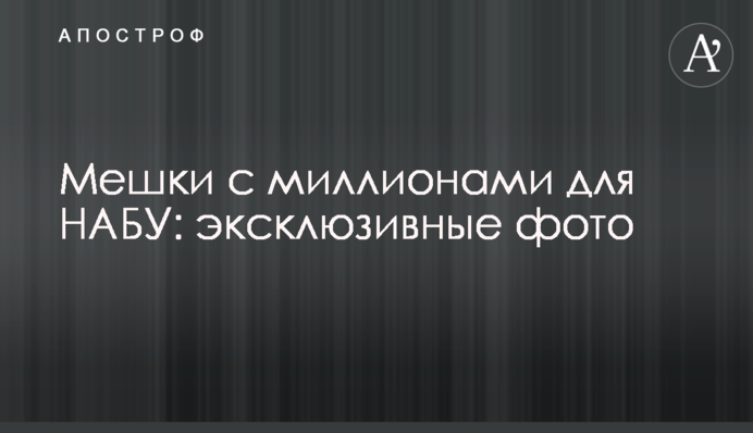 Мешки с миллионами для НАБУ: эксклюзивные фото