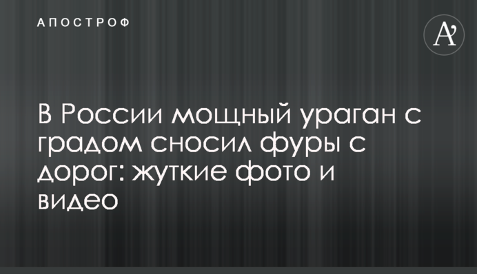 В России мощный ураган с градом сносил фуры с дорог: жуткие фото и видео