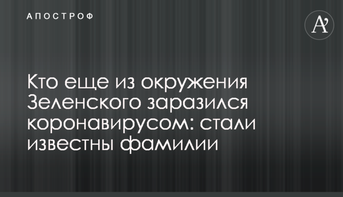 Хто ще з оточення Зеленського заразився коронавірусом: стали відомі прізвища
