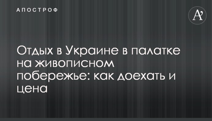 Отдых в Украине в палатке на живописном побережье: как доехать и цена