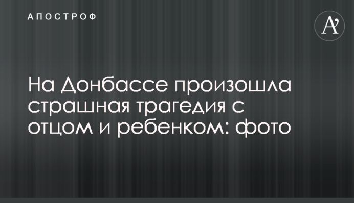 На Донбасі сталася страшна трагедія з батьком і дитиною: фото