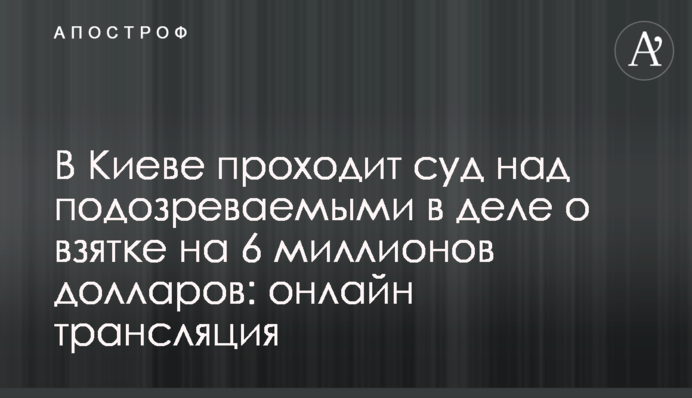 У Києві проходить суд над підозрюваними у справі про хабарі на 6 мільйонів доларів: онлайн трансляція