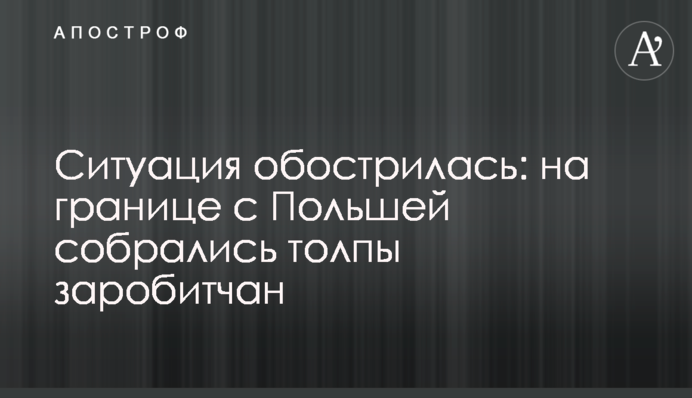 Ситуація загострилася: на кордоні з Польщею зібралися натовпи заробітчан