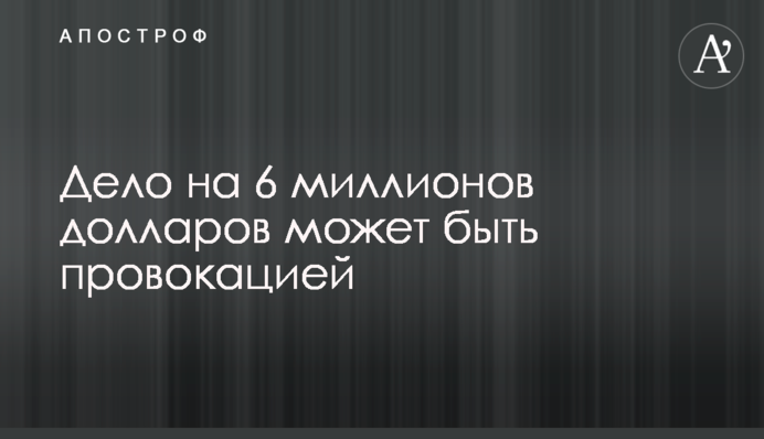 Справа на 6 мільйонів доларів може бути провокацією